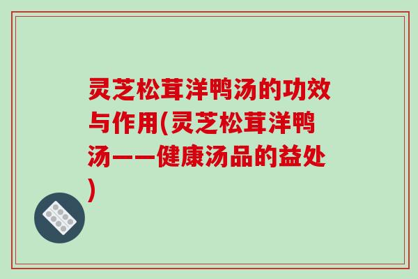 灵芝松茸洋鸭汤的功效与作用(灵芝松茸洋鸭汤——健康汤品的益处)