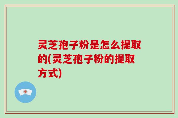 灵芝孢子粉是怎么提取的(灵芝孢子粉的提取方式)