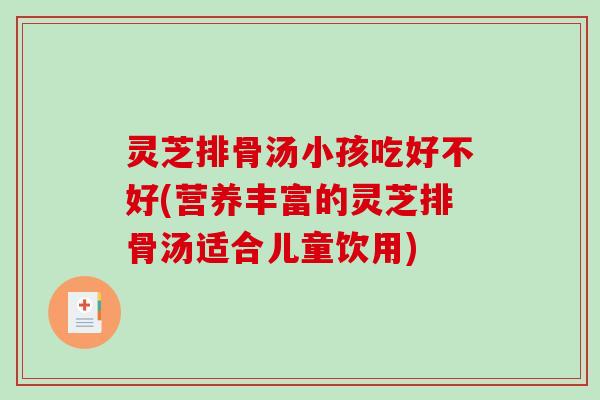 灵芝排骨汤小孩吃好不好(营养丰富的灵芝排骨汤适合儿童饮用)