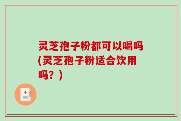灵芝孢子粉都可以喝吗(灵芝孢子粉适合饮用吗？)