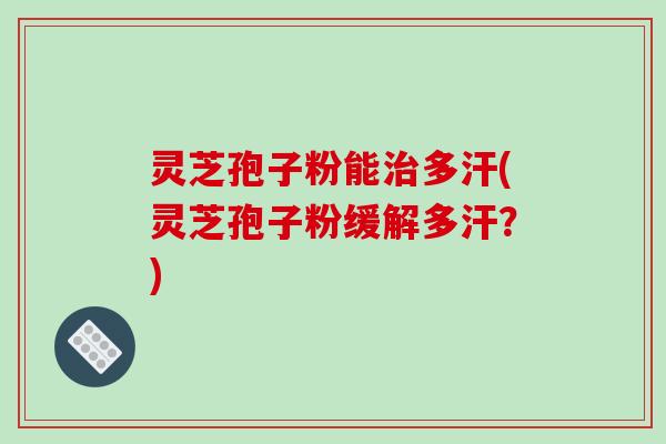 灵芝孢子粉能治多汗(灵芝孢子粉缓解多汗？)