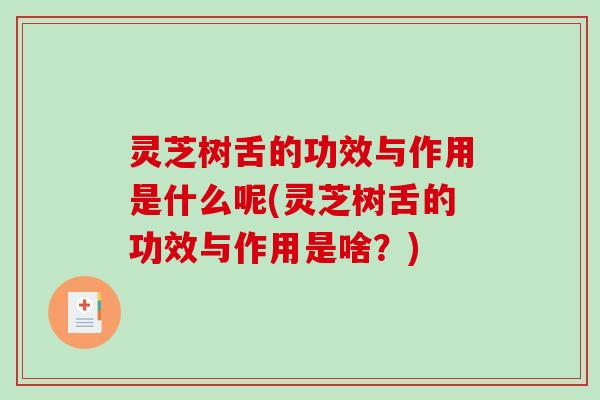 灵芝树舌的功效与作用是什么呢(灵芝树舌的功效与作用是啥？)
