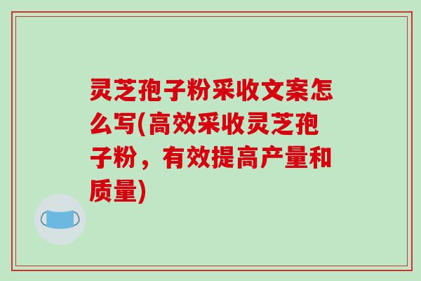 灵芝孢子粉采收文案怎么写(高效采收灵芝孢子粉，有效提高产量和质量)