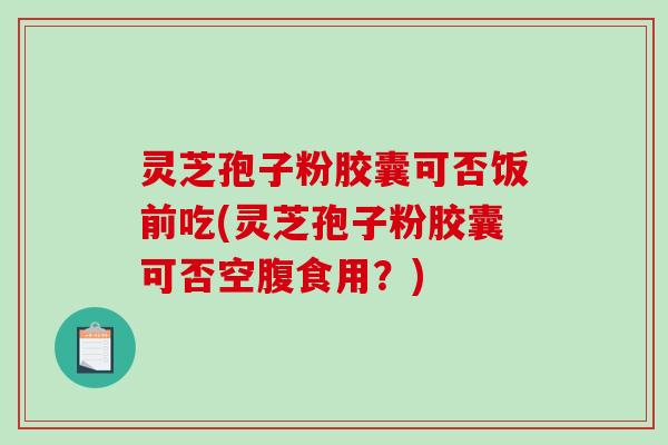 灵芝孢子粉胶囊可否饭前吃(灵芝孢子粉胶囊可否空腹食用?) 灵芝孢子粉胶囊可否饭前吃(灵芝孢子粉胶囊可否空腹食用?)