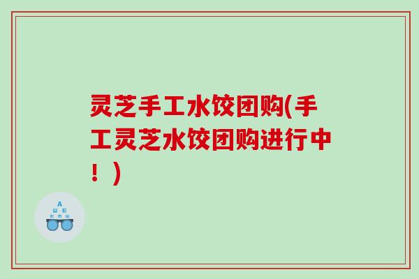 灵芝手工水饺团购(手工灵芝水饺团购进行中！)
