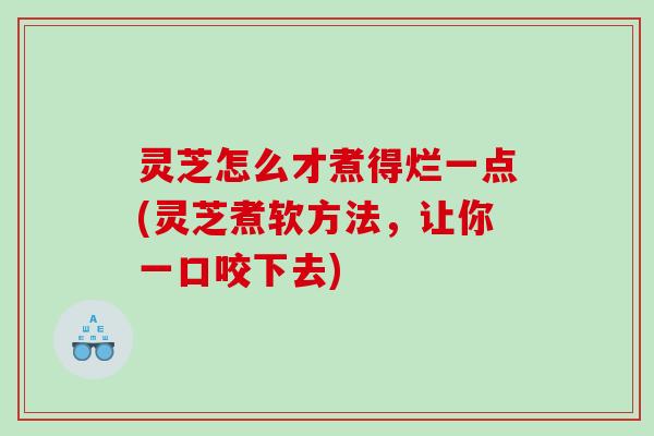 灵芝怎么才煮得烂一点(灵芝煮软方法，让你一口咬下去)