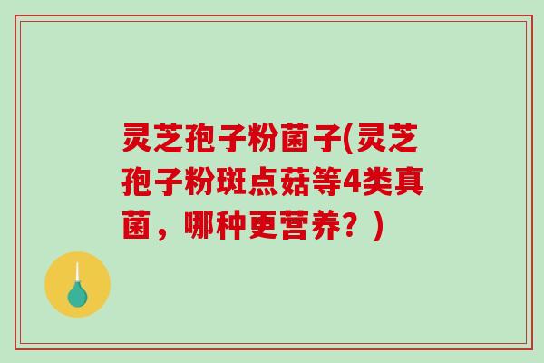 灵芝孢子粉菌子(灵芝孢子粉斑点菇等4类真菌，哪种更营养？)