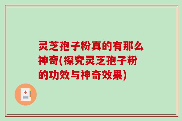 灵芝孢子粉真的有那么神奇(探究灵芝孢子粉的功效与神奇效果)