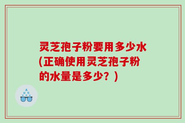 灵芝孢子粉要用多少水(正确使用灵芝孢子粉的水量是多少？)