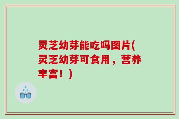 灵芝幼芽能吃吗图片(灵芝幼芽可食用，营养丰富！)