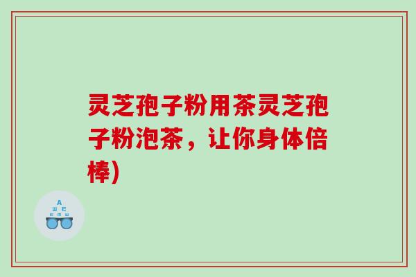 灵芝孢子粉用茶灵芝孢子粉泡茶，让你身体倍棒)
