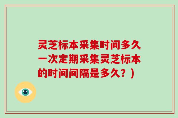 灵芝标本采集时间多久一次定期采集灵芝标本的时间间隔是多久？)