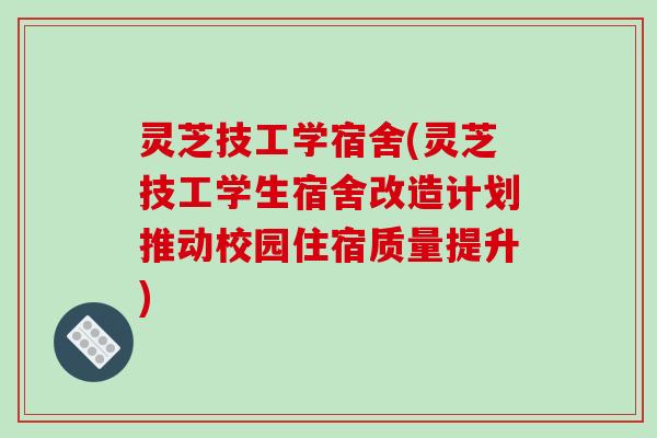 灵芝技工学宿舍(灵芝技工学生宿舍改造计划推动校园住宿质量提升)