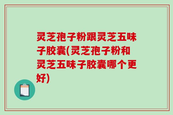 灵芝孢子粉跟灵芝五味子胶囊(灵芝孢子粉和灵芝五味子胶囊哪个更好)