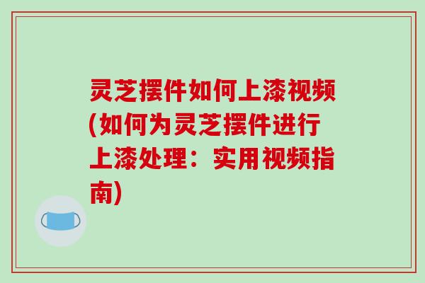 灵芝摆件如何上漆视频(如何为灵芝摆件进行上漆处理：实用视频指南)