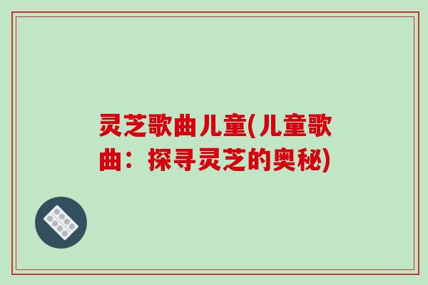 灵芝歌曲儿童(儿童歌曲：探寻灵芝的奥秘)