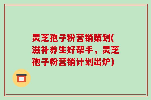 灵芝孢子粉营销策划(滋补养生好帮手，灵芝孢子粉营销计划出炉)