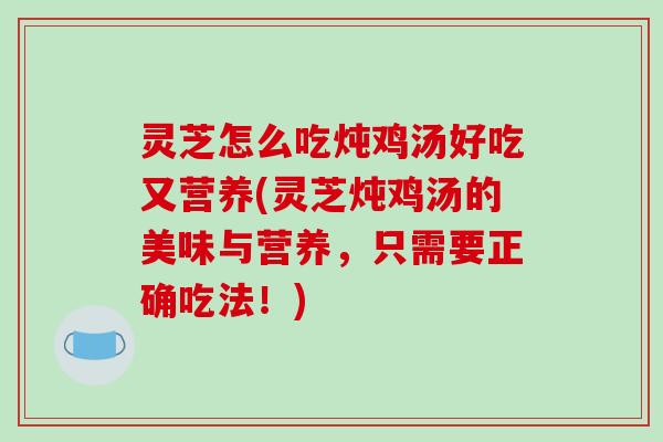 灵芝怎么吃炖鸡汤好吃又营养(灵芝炖鸡汤的美味与营养,只需要正确吃法!) 灵芝怎么吃炖鸡汤好吃又营养(灵芝炖鸡汤的美味与营养,只需要正确吃法!)
