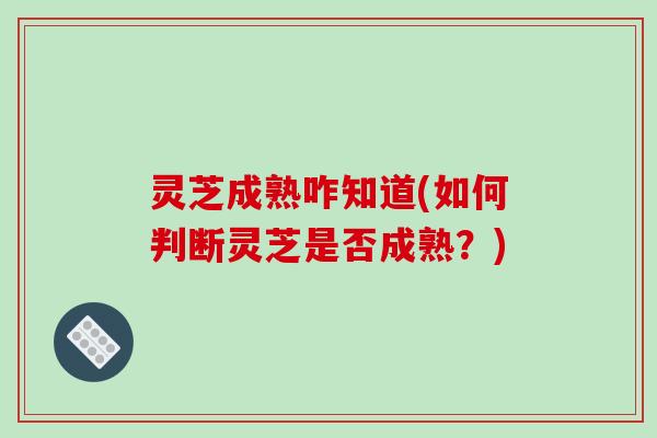 灵芝成熟咋知道(如何判断灵芝是否成熟？)