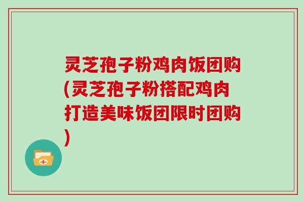 灵芝孢子粉鸡肉饭团购(灵芝孢子粉搭配鸡肉打造美味饭团限时团购)