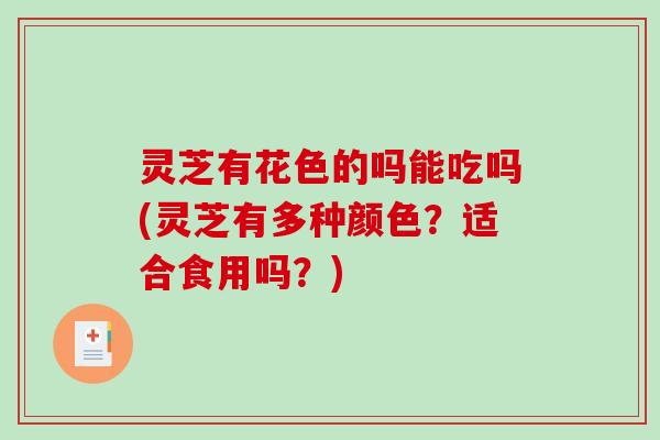 灵芝有花色的吗能吃吗(灵芝有多种颜色？适合食用吗？)