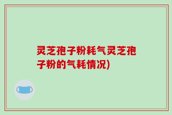 灵芝孢子粉耗气灵芝孢子粉的气耗情况)