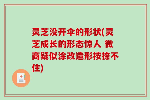 灵芝没开伞的形状(灵芝成长的形态惊人 微商疑似涂改造形按捺不住)