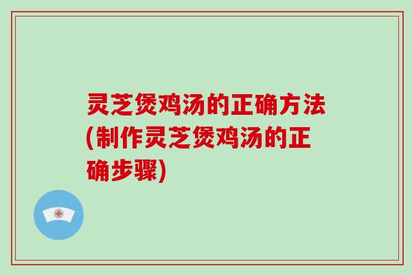 灵芝煲鸡汤的正确方法(制作灵芝煲鸡汤的正确步骤) 灵芝煲鸡汤的正确方法(制作灵芝煲鸡汤的正确步骤)