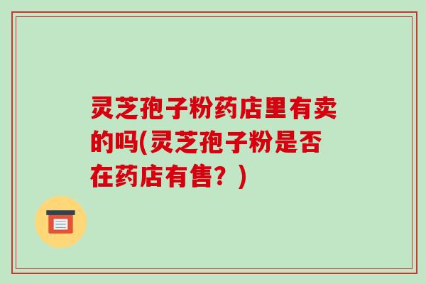 灵芝孢子粉药店里有卖的吗(灵芝孢子粉是否在药店有售？)