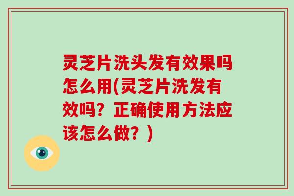 灵芝片洗头发有效果吗怎么用(灵芝片洗发有效吗？正确使用方法应该怎么做？)