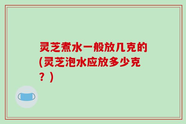 灵芝煮水一般放几克的(灵芝泡水应放多少克？)