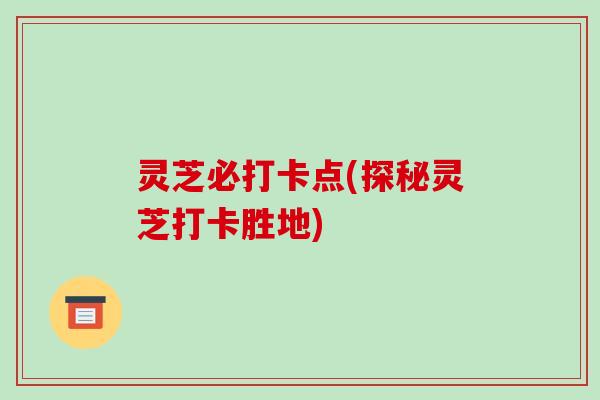 灵芝必打卡点(探秘灵芝打卡胜地)