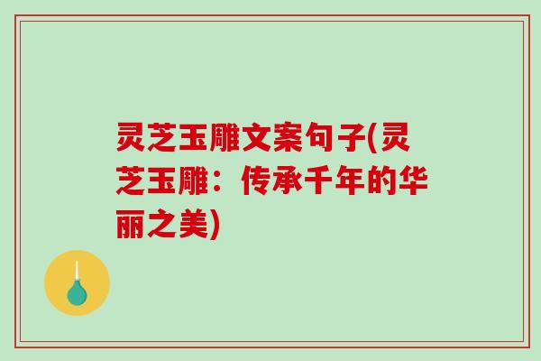 灵芝玉雕文案句子(灵芝玉雕：传承千年的华丽之美)