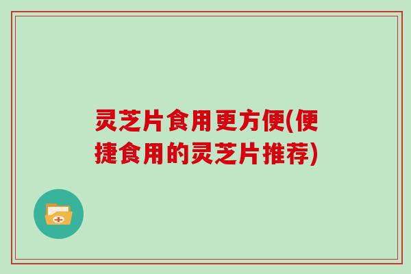 灵芝片食用更方便(便捷食用的灵芝片推荐)