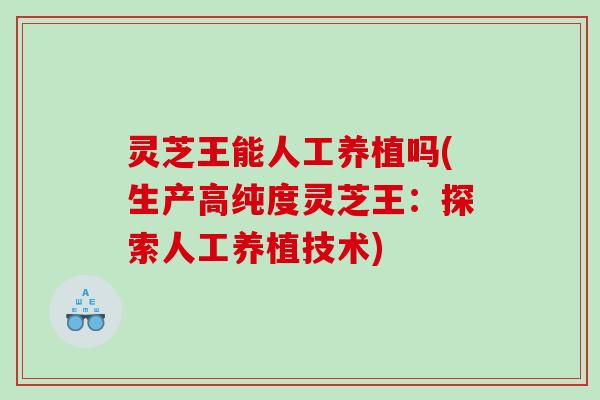 灵芝王能人工养植吗(生产高纯度灵芝王：探索人工养植技术)