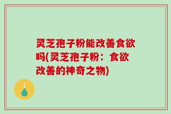 灵芝孢子粉能改善吗(灵芝孢子粉：改善的神奇之物)