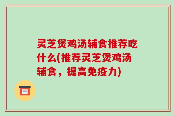 灵芝煲鸡汤辅食推荐吃什么(推荐灵芝煲鸡汤辅食，提高免疫力)