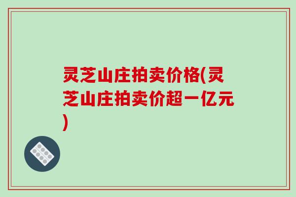 灵芝山庄拍卖价格(灵芝山庄拍卖价超一亿元)
