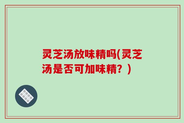 灵芝汤放味精吗(灵芝汤是否可加味精？)