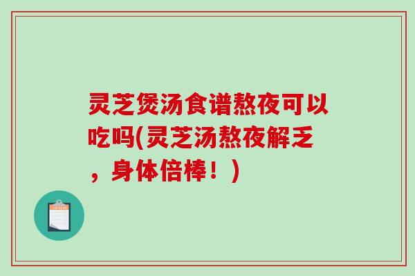 灵芝煲汤食谱熬夜可以吃吗(灵芝汤熬夜解乏，身体倍棒！)