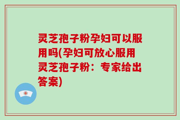 灵芝孢子粉孕妇可以服用吗(孕妇可放心服用灵芝孢子粉：专家给出答案)