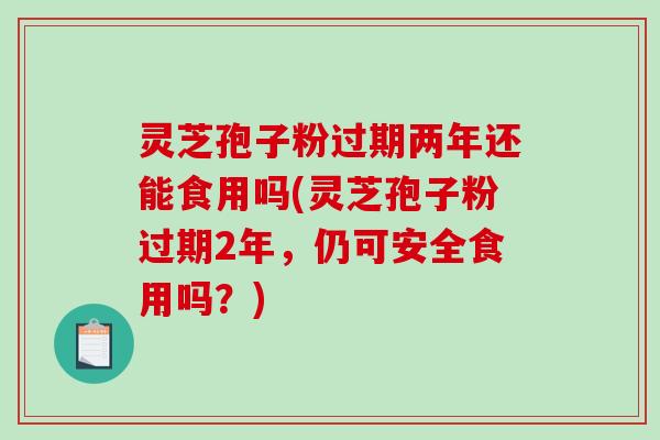 灵芝孢子粉过期两年还能食用吗(灵芝孢子粉过期2年，仍可安全食用吗？)
