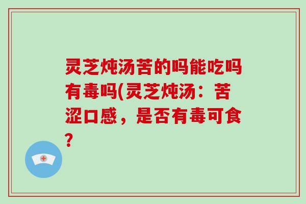 灵芝炖汤苦的吗能吃吗有毒吗(灵芝炖汤：苦涩口感，是否有毒可食？