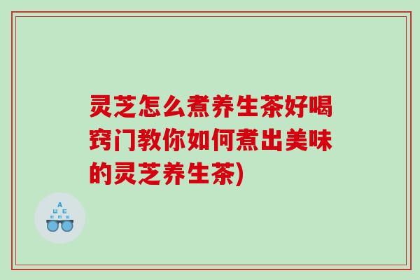 灵芝怎么煮养生茶好喝窍门教你如何煮出美味的灵芝养生茶) 灵芝怎么煮养生茶好喝窍门教你如何煮出美味的灵芝养生茶)