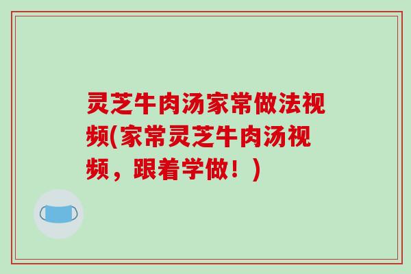灵芝牛肉汤家常做法视频(家常灵芝牛肉汤视频，跟着学做！)