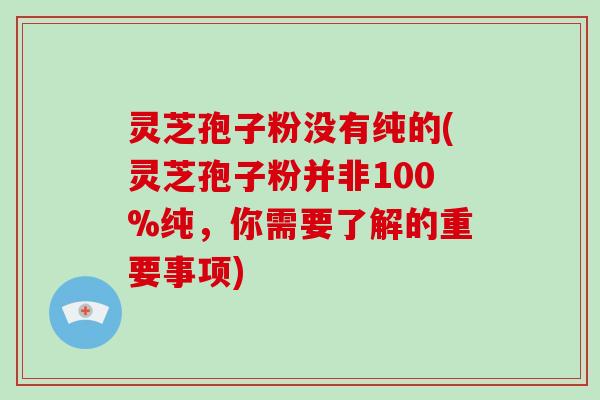 灵芝孢子粉没有纯的(灵芝孢子粉并非100%纯，你需要了解的重要事项)