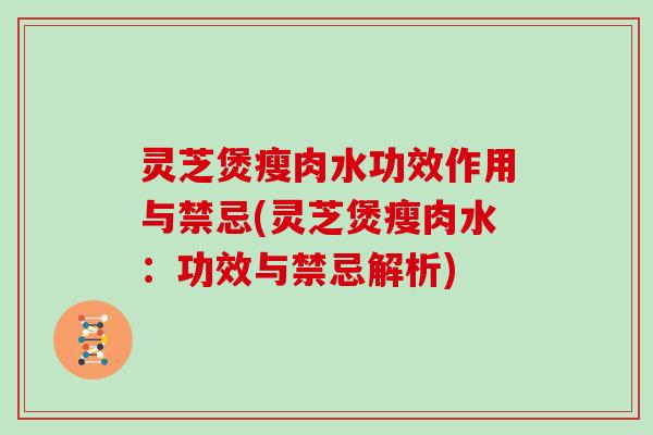 灵芝煲瘦肉水功效作用与禁忌(灵芝煲瘦肉水：功效与禁忌解析)