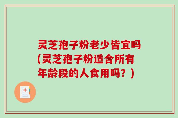 灵芝孢子粉老少皆宜吗(灵芝孢子粉适合所有年龄段的人食用吗？)