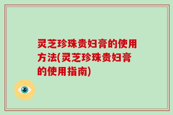 灵芝珍珠贵妇膏的使用方法(灵芝珍珠贵妇膏的使用指南)