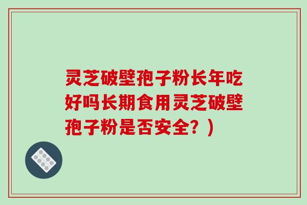 灵芝破壁孢子粉长年吃好吗长期食用灵芝破壁孢子粉是否安全？)